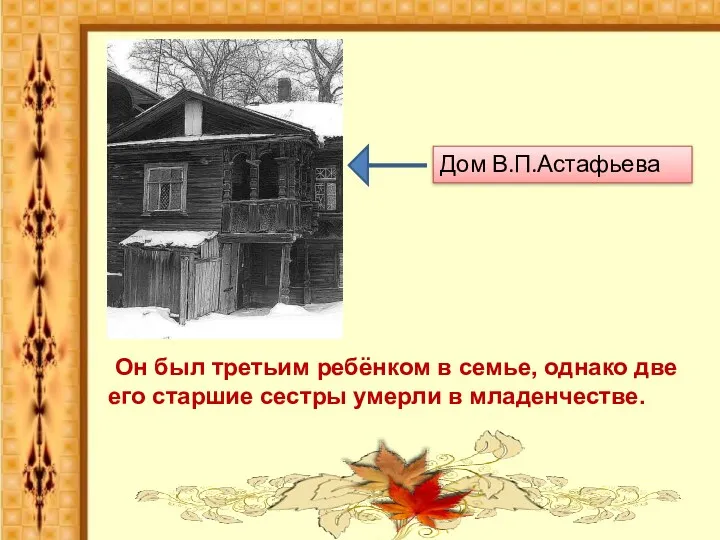 Дом В.П.Астафьева Он был третьим ребёнком в семье, однако две его старшие сестры умерли в младенчестве.