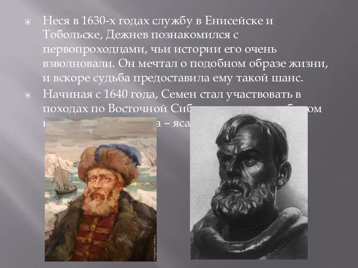 Неся в 1630-х годах службу в Енисейске и Тобольске, Дежнев познакомился с первопроходцами,