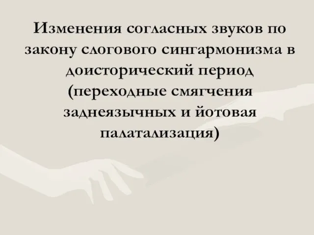 Изменения согласных звуков по закону слогового сингармонизма в доисторический период (переходные смягчения заднеязычных и йотовая палатализация)