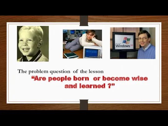 The problem question of the lesson “Are people born or become wise and learned ?”