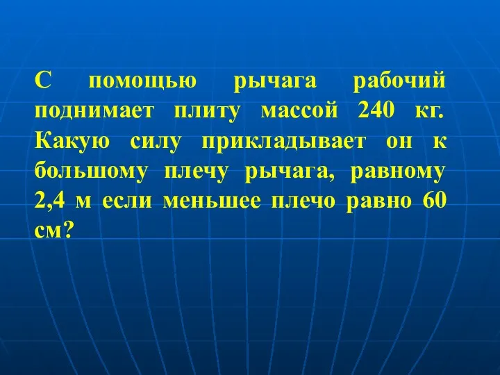 С помощью рычага рабочий поднимает плиту массой 240 кг. Какую силу прикладывает он