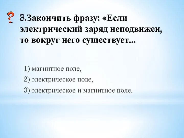 3.Закончить фразу: «Если электрический заряд неподвижен, то вокруг него существует...