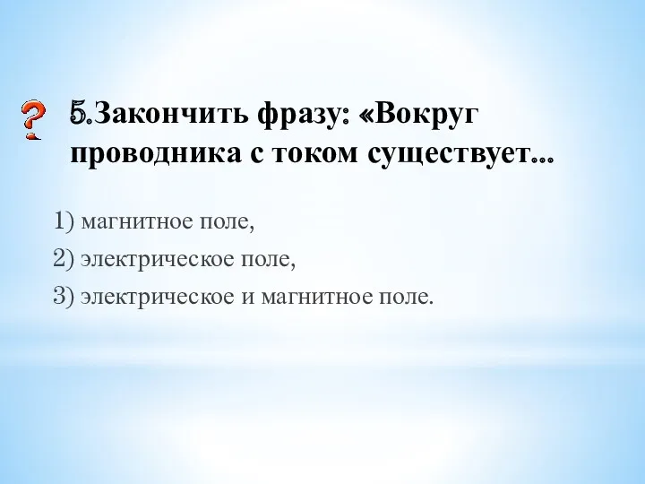 5.Закончить фразу: «Вокруг проводника с током существует... 1) магнитное поле,