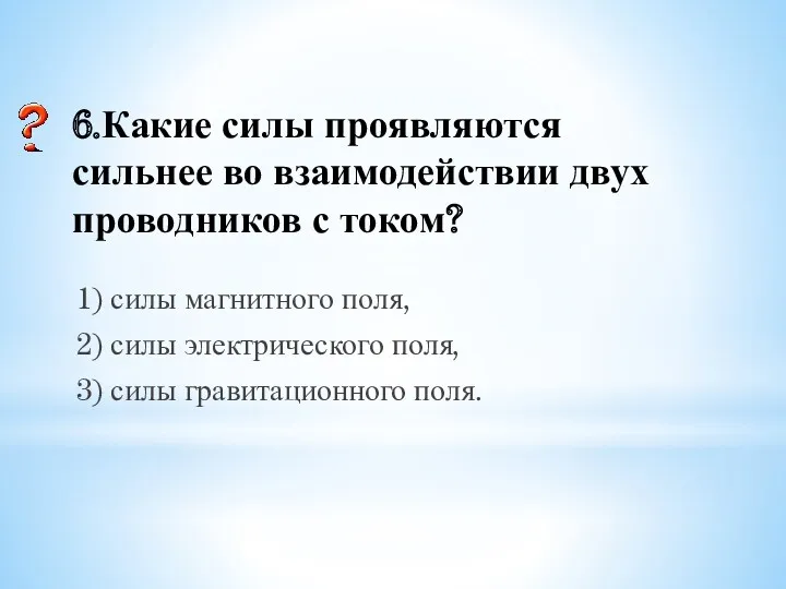 6.Какие силы проявляются сильнее во взаимодействии двух проводников с током?