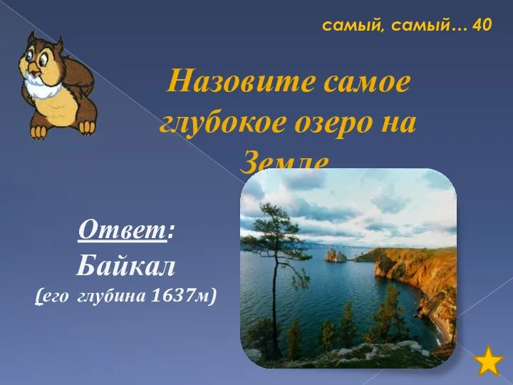 самый, самый… 40 Назовите самое глубокое озеро на Земле. Ответ: Байкал (его глубина 1637м)