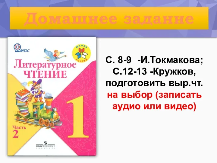 С. 8-9 -И.Токмакова; С.12-13 -Кружков, подготовить выр.чт. на выбор (записать аудио или видео) Домашнее задание