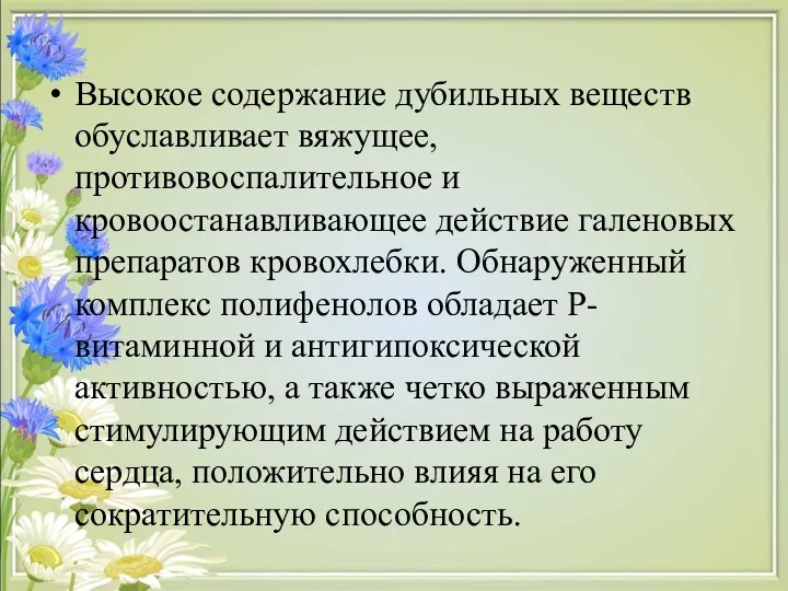 Высокое содержание дубильных веществ обуславливает вяжущее, противовоспалительное и кровоостанавливающее действие галеновых препаратов кровохлебки.