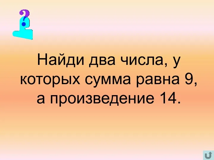 Найди два числа, у которых сумма равна 9, а произведение 14.