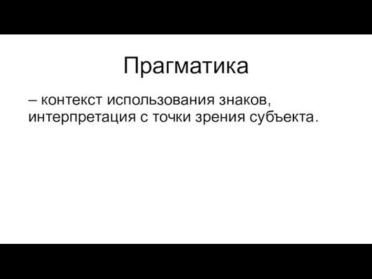 Прагматика – контекст использования знаков, интерпретация с точки зрения субъекта.