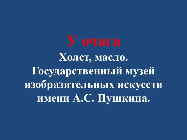 У очага Холст, масло. Государственный музей изобразительных искусств имени А.С. Пушкина.