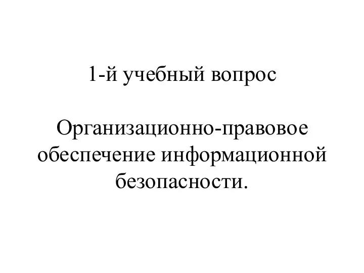 1-й учебный вопрос Организационно-правовое обеспечение информационной безопасности.