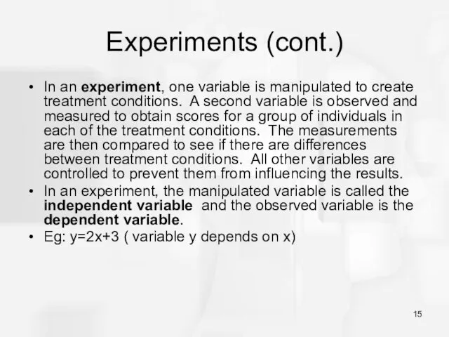 Experiments (cont.) In an experiment, one variable is manipulated to create treatment conditions.