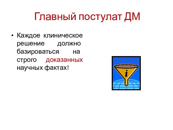 Главный постулат ДМ Каждое клиническое решение должно базироваться на строго доказанных научных фактах!