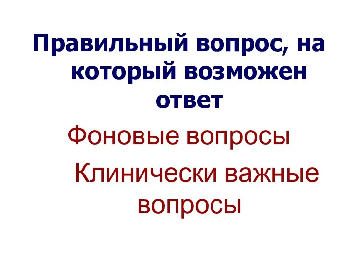 Правильный вопрос, на который возможен ответ Фоновые вопросы Клинически важные вопросы