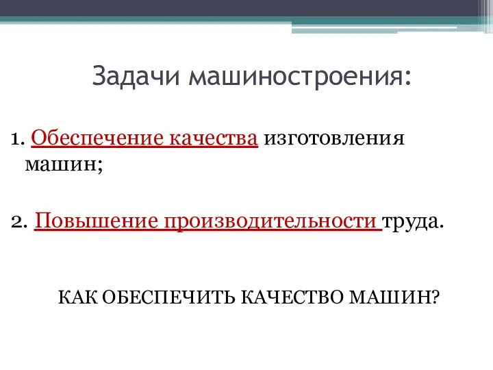 Задачи машиностроения: 1. Обеспечение качества изготовления машин; 2. Повышение производительности труда. КАК ОБЕСПЕЧИТЬ КАЧЕСТВО МАШИН?