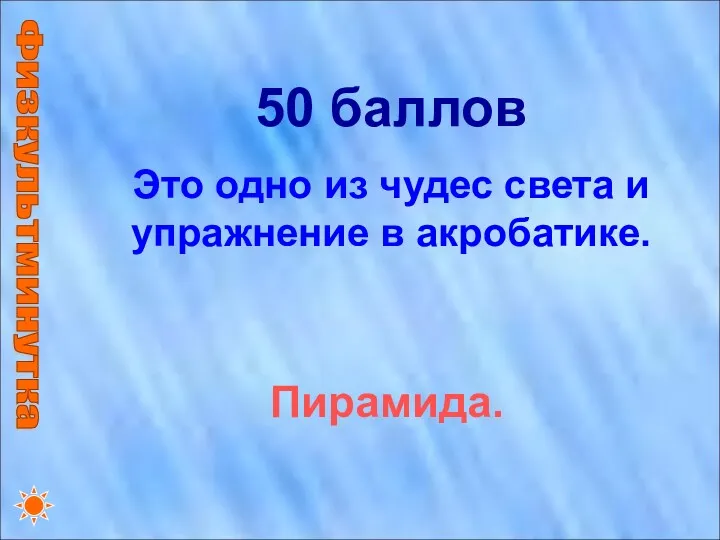 Физкультминутка 50 баллов Это одно из чудес света и упражнение в акробатике. Пирамида.