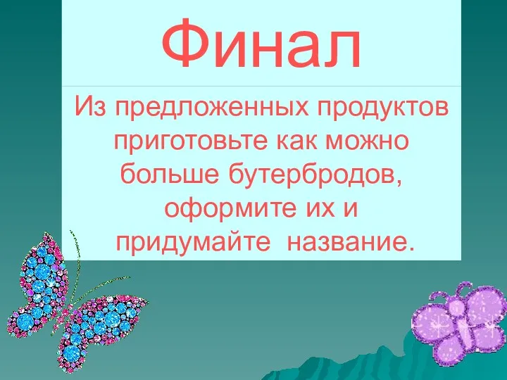 Финал Из предложенных продуктов приготовьте как можно больше бутербродов, оформите их и придумайте название.