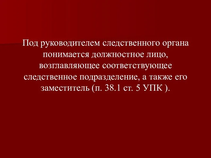 Под руководителем следственного органа понимается должностное лицо, возглавляющее соответствующее следственное