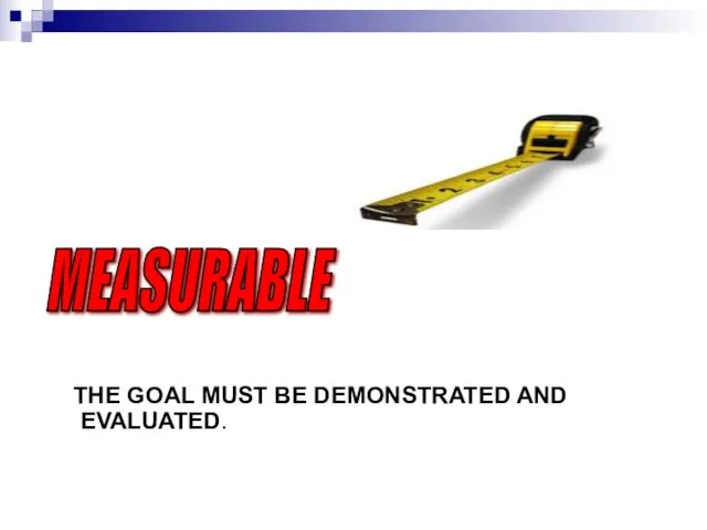 MEASURABLE THE GOAL MUST BE DEMONSTRATED AND EVALUATED.