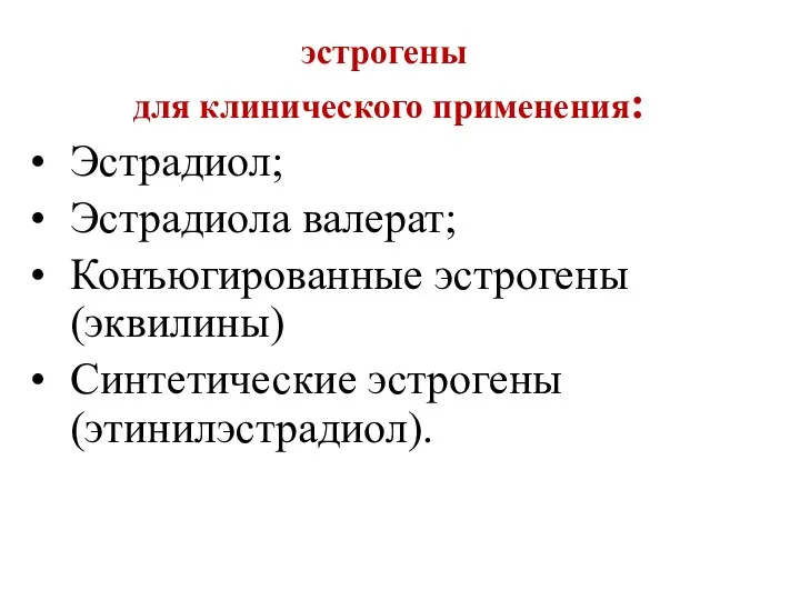 эстрогены для клинического применения: Эстрадиол; Эстрадиола валерат; Конъюгированные эстрогены (эквилины) Синтетические эстрогены (этинилэстрадиол).