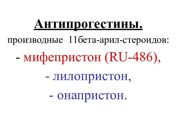 Антипрогестины. производные 11бета-арил-стероидов: - мифепристон (RU-486), - лилопристон, - онапристон.