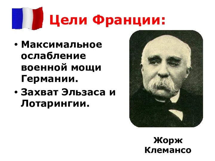 Цели Франции: Максимальное ослабление военной мощи Германии. Захват Эльзаса и Лотарингии. Жорж Клемансо