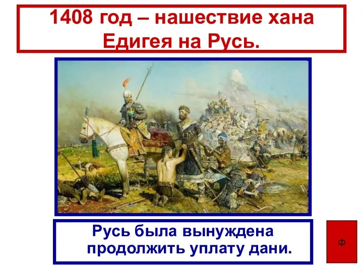 1408 год – нашествие хана Едигея на Русь. Русь была вынуждена продолжить уплату дани. ф