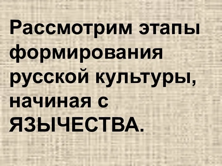 Рассмотрим этапы формирования русской культуры, начиная с ЯЗЫЧЕСТВА.