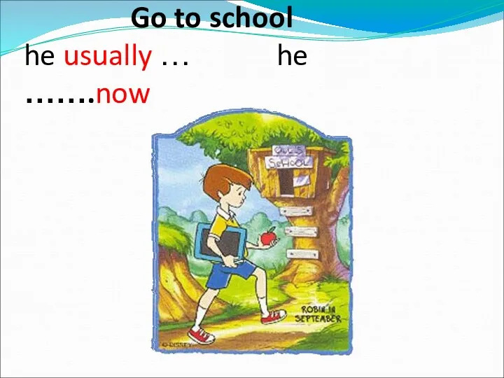 Go to school he usually … he …….now