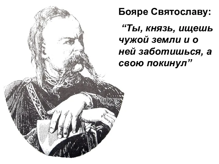 Бояре Святославу: “Ты, князь, ищешь чужой земли и о ней заботишься, а свою покинул”