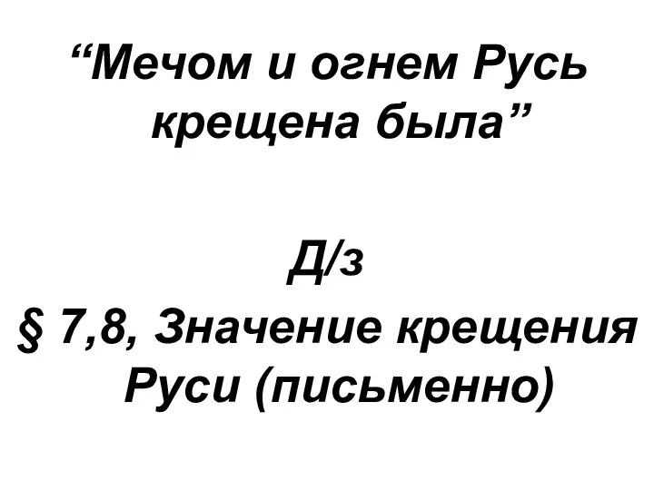 “Мечом и огнем Русь крещена была” Д/з § 7,8, Значение крещения Руси (письменно)