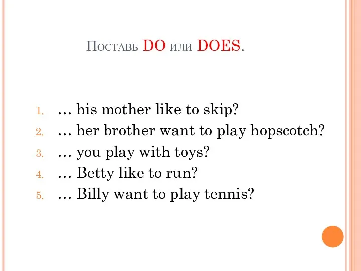 Поставь DO или DOES. … his mother like to skip? … her brother