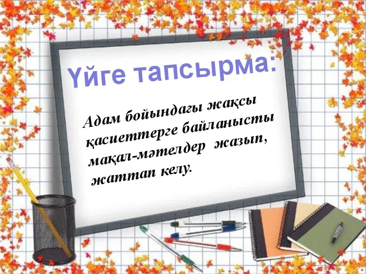 Үйге тапсырма: Адам бойындағы жақсы қасиеттерге байланысты мақал-мәтелдер жазып, жаттап келу.