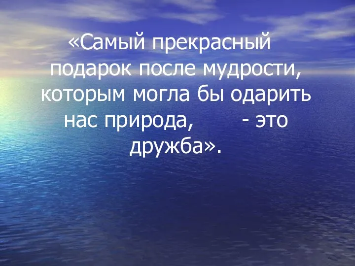 «Самый прекрасный подарок после мудрости, которым могла бы одарить нас природа, - это дружба».