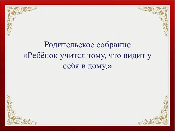 Родительское собрание Ребёнок учится тому, что видит у себя в дому