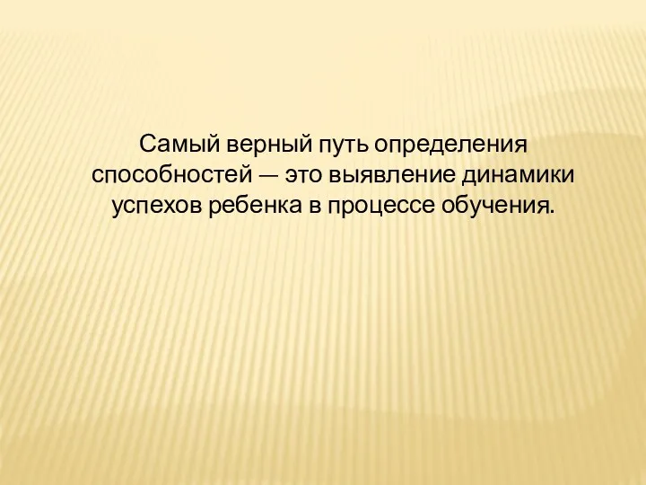 Самый верный путь определения способностей — это выявление динамики успехов ребенка в процессе обучения.