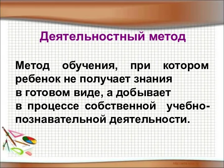 Деятельностный метод Метод обучения, при котором ребенок не получает знания