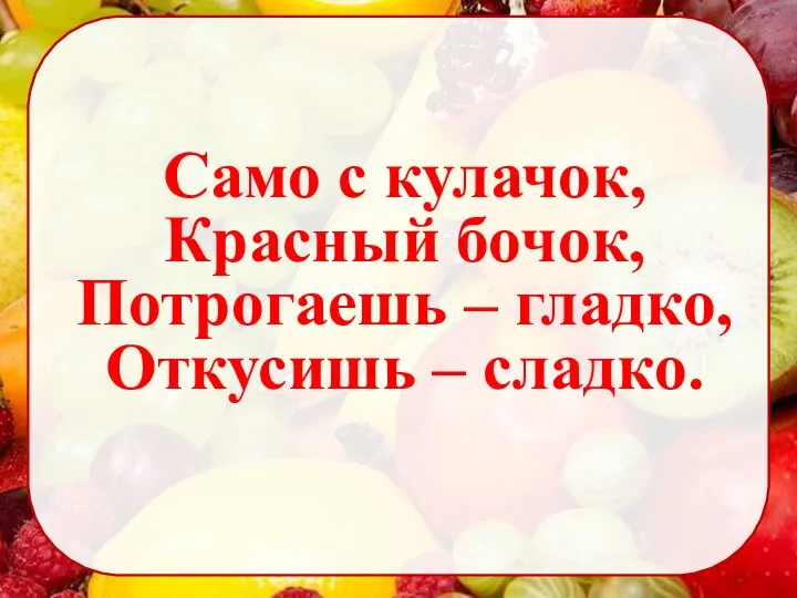 Само с кулачок, Красный бочок, Потрогаешь – гладко, Откусишь – сладко.