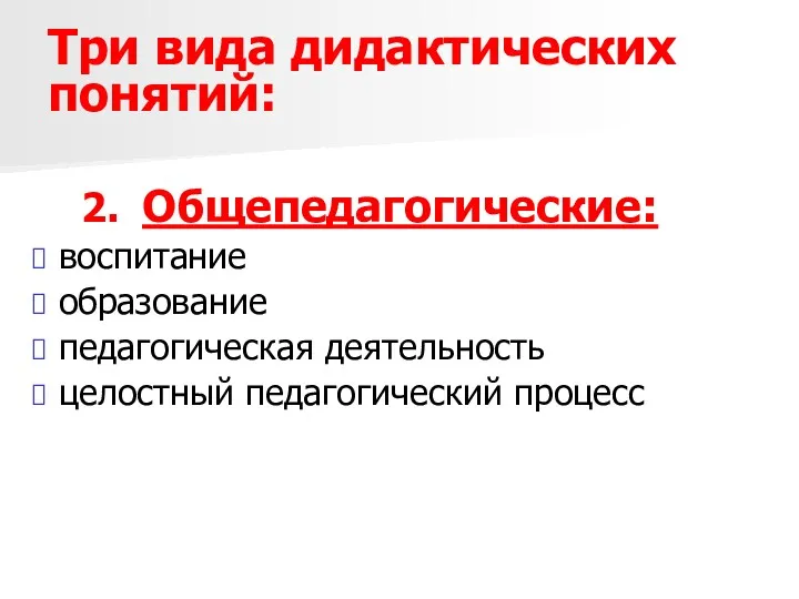 Три вида дидактических понятий: 2. Общепедагогические: воспитание образование педагогическая деятельность целостный педагогический процесс