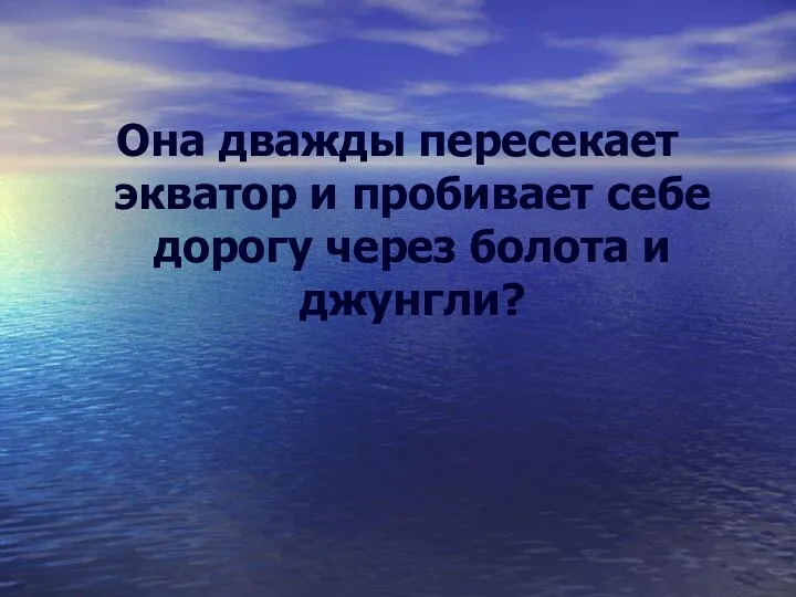 Она дважды пересекает экватор и пробивает себе дорогу через болота и джунгли?