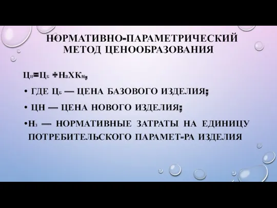 НОРМАТИВНО-ПАРАМЕТРИЧЕСКИЙ МЕТОД ЦЕНООБРАЗОВАНИЯ ЦН=ЦБ +Н3ХКN, ГДЕ ЦБ — ЦЕНА БАЗОВОГО