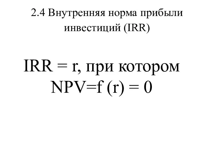 2.4 Внутренняя норма прибыли инвестиций (IRR) IRR = r, при котором NPV=f (r) = 0