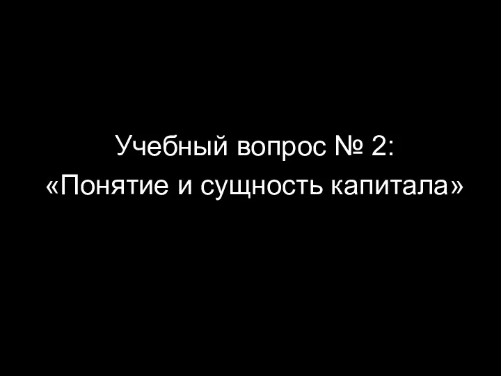 Учебный вопрос № 2: «Понятие и сущность капитала»