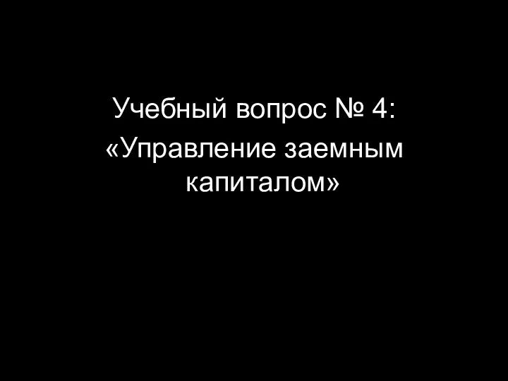 Учебный вопрос № 4: «Управление заемным капиталом»