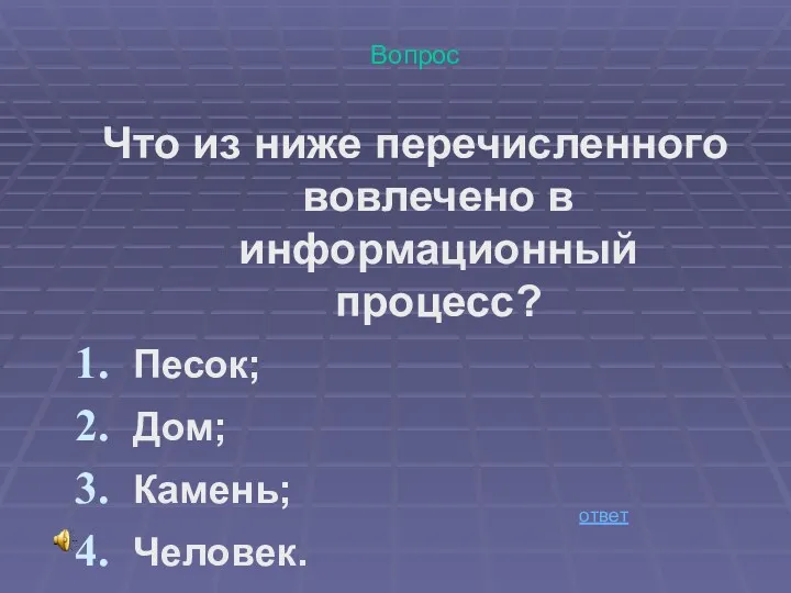 Вопрос Что из ниже перечисленного вовлечено в информационный процесс? Песок; Дом; Камень; Человек. ответ