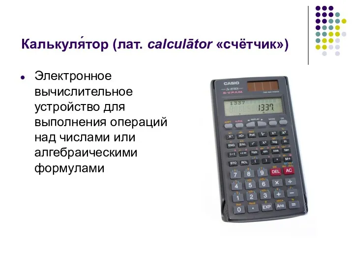 Калькуля́тор (лат. calculātor «счётчик») Электронное вычислительное устройство для выполнения операций над числами или алгебраическими формулами