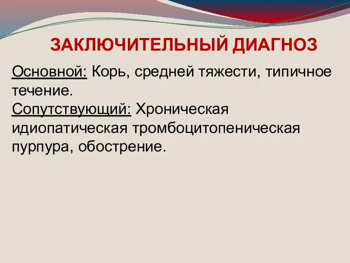 ЗАКЛЮЧИТЕЛЬНЫЙ ДИАГНОЗ Основной: Корь, средней тяжести, типичное течение. Сопутствующий: Хроническая идиопатическая тромбоцитопеническая пурпура, обострение.