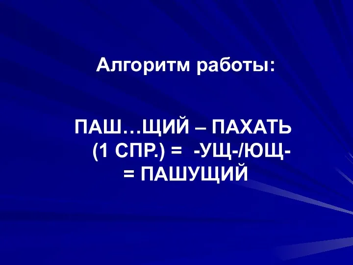 ПАШ…ЩИЙ – ПАХАТЬ (1 СПР.) = -УЩ-/ЮЩ- = ПАШУЩИЙ Алгоритм работы: