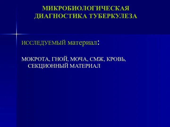 МИКРОБИОЛОГИЧЕСКАЯ ДИАГНОСТИКА ТУБЕРКУЛЕЗА ИССЛЕДУЕМЫЙ материал: МОКРОТА, ГНОЙ, МОЧА, СМЖ, КРОВЬ, СЕКЦИОННЫЙ МАТЕРИАЛ