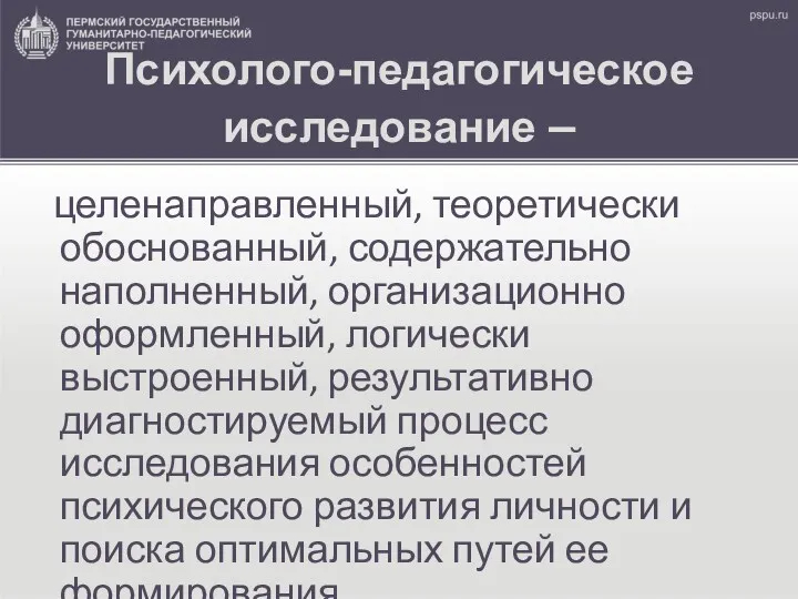 Психолого-педагогическое исследование – целенаправленный, теоретически обоснованный, содержательно наполненный, организационно оформленный,